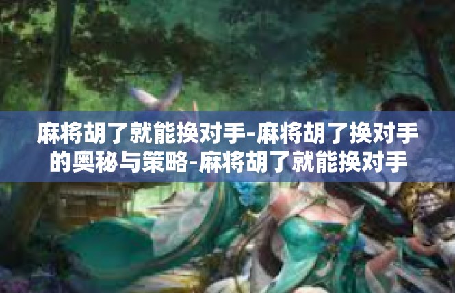麻将胡了就能换对手-麻将胡了换对手的奥秘与策略-麻将胡了就能换对手