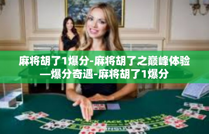 麻将胡了1爆分-麻将胡了之巅峰体验—爆分奇遇-麻将胡了1爆分