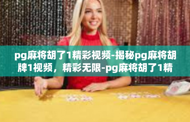 pg麻将胡了1精彩视频-揭秘pg麻将胡牌1视频，精彩无限-pg麻将胡了1精彩视频