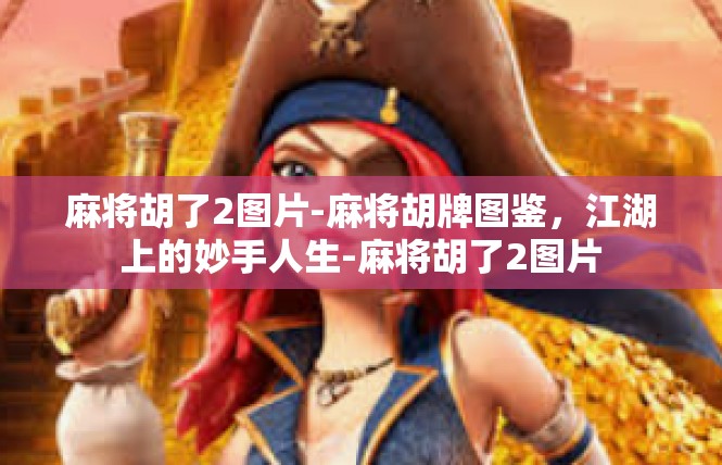 麻将胡了2图片-麻将胡牌图鉴，江湖上的妙手人生-麻将胡了2图片