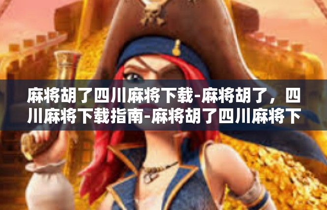 麻将胡了四川麻将下载-麻将胡了，四川麻将下载指南-麻将胡了四川麻将下载