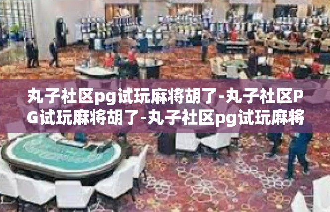 丸子社区pg试玩麻将胡了-丸子社区PG试玩麻将胡了-丸子社区pg试玩麻将胡了