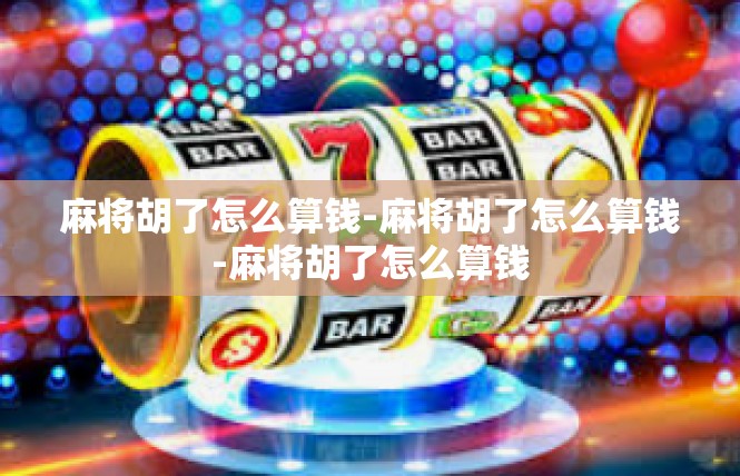 麻将胡了怎么算钱-麻将胡了怎么算钱-麻将胡了怎么算钱