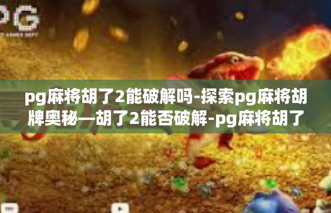 pg麻将胡了2能破解吗-探索pg麻将胡牌奥秘—胡了2能否破解-pg麻将胡了2能破解吗