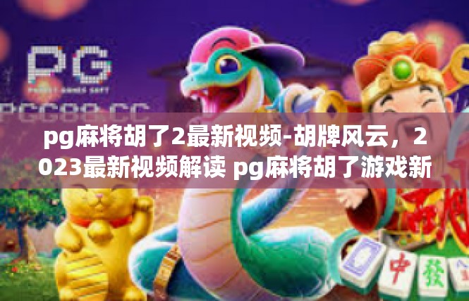 pg麻将胡了2最新视频-胡牌风云，2023最新视频解读 pg麻将胡了游戏新境界-pg麻将胡了2最新视频