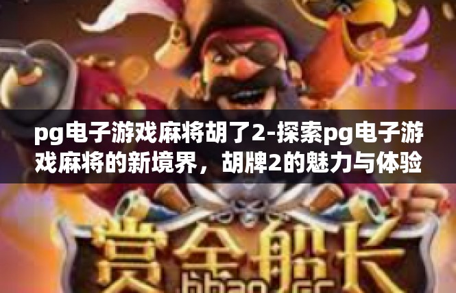 pg电子游戏麻将胡了2-探索pg电子游戏麻将的新境界，胡牌2的魅力与体验-pg电子游戏麻将胡了2