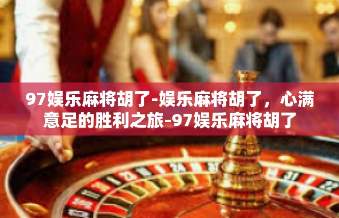97娱乐麻将胡了-娱乐麻将胡了，心满意足的胜利之旅-97娱乐麻将胡了