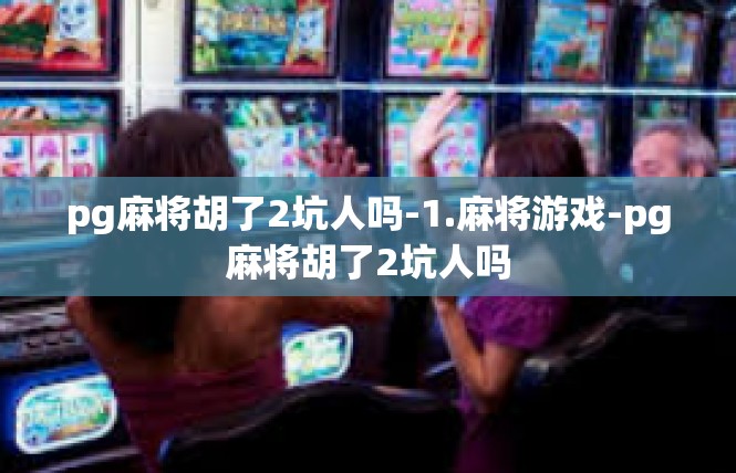pg麻将胡了2坑人吗-1.麻将游戏-pg麻将胡了2坑人吗