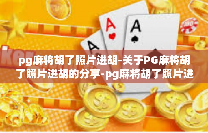 pg麻将胡了照片进胡-关于PG麻将胡了照片进胡的分享-pg麻将胡了照片进胡