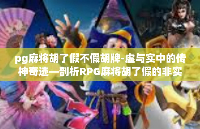 pg麻将胡了假不假胡牌-虚与实中的传神奇迹—剖析RPG麻将胡了假的非实质解读-pg麻将胡了假不假胡牌