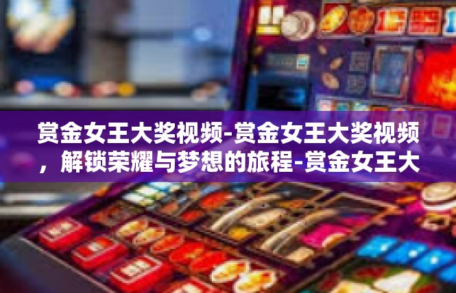 赏金女王大奖视频-赏金女王大奖视频，解锁荣耀与梦想的旅程-赏金女王大奖视频