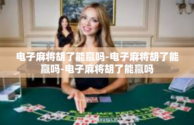 电子麻将胡了能赢吗-电子麻将胡了能赢吗-电子麻将胡了能赢吗