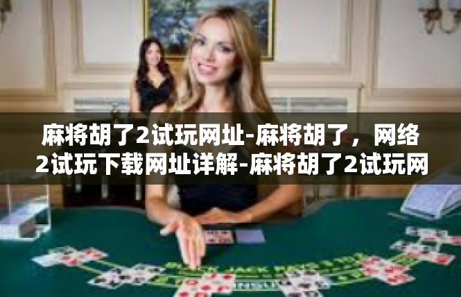 麻将胡了2试玩网址-麻将胡了，网络2试玩下载网址详解-麻将胡了2试玩网址