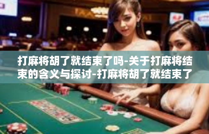 打麻将胡了就结束了吗-关于打麻将结束的含义与探讨-打麻将胡了就结束了吗