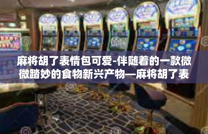 麻将胡了表情包可爱-伴随着的一款微微踏妙的食物新兴产物—麻将胡了表情包，以其独特的可爱形象，深受人们的喜爱。麻将胡了表情包可爱