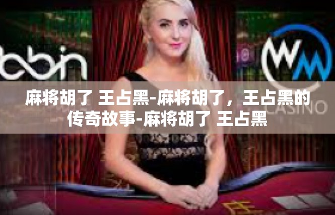 麻将胡了 王占黑-麻将胡了，王占黑的传奇故事-麻将胡了 王占黑