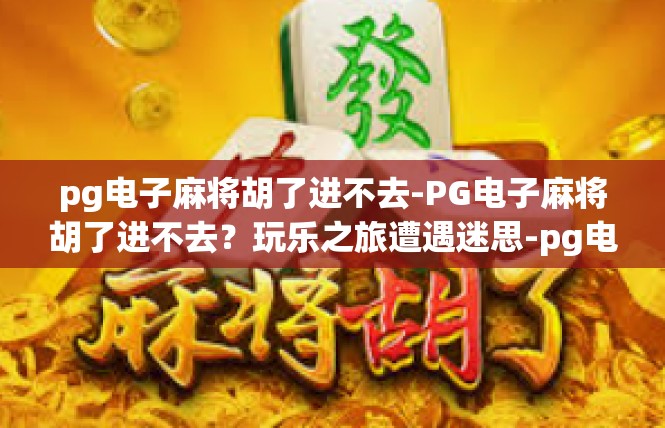 pg电子麻将胡了进不去-PG电子麻将胡了进不去？玩乐之旅遭遇迷思-pg电子麻将胡了进不去