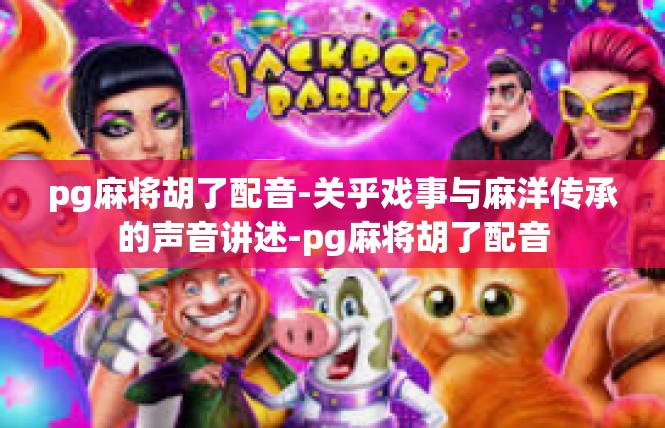 pg麻将胡了配音-关乎戏事与麻洋传承的声音讲述-pg麻将胡了配音