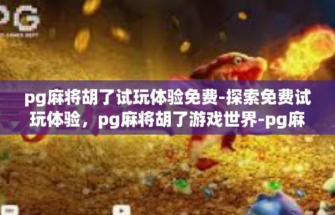 pg麻将胡了试玩体验免费-探索免费试玩体验，pg麻将胡了游戏世界-pg麻将胡了试玩体验免费