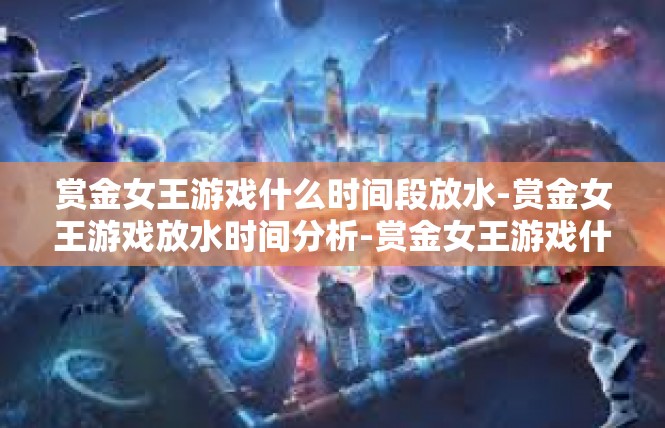 赏金女王游戏什么时间段放水-赏金女王游戏放水时间分析-赏金女王游戏什么时间段放水