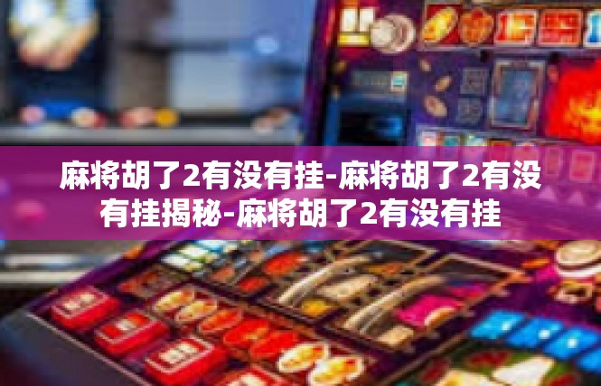 麻将胡了2有没有挂-麻将胡了2有没有挂揭秘-麻将胡了2有没有挂