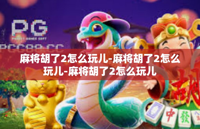 麻将胡了2怎么玩儿-麻将胡了2怎么玩儿-麻将胡了2怎么玩儿