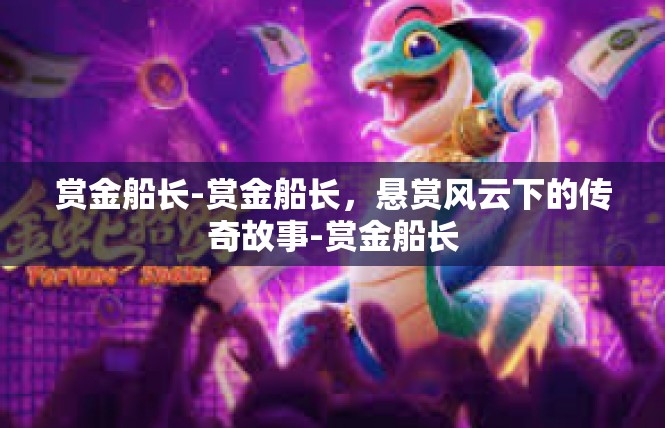 赏金船长-赏金船长，悬赏风云下的传奇故事-赏金船长