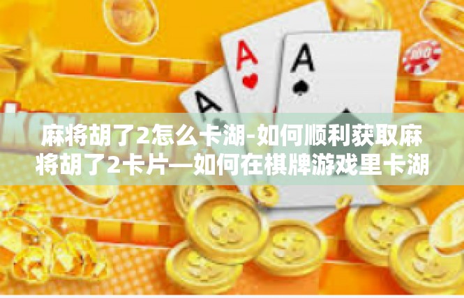 麻将胡了2怎么卡湖-如何顺利获取麻将胡了2卡片—如何在棋牌游戏里卡湖？麻将胡了2怎么卡湖