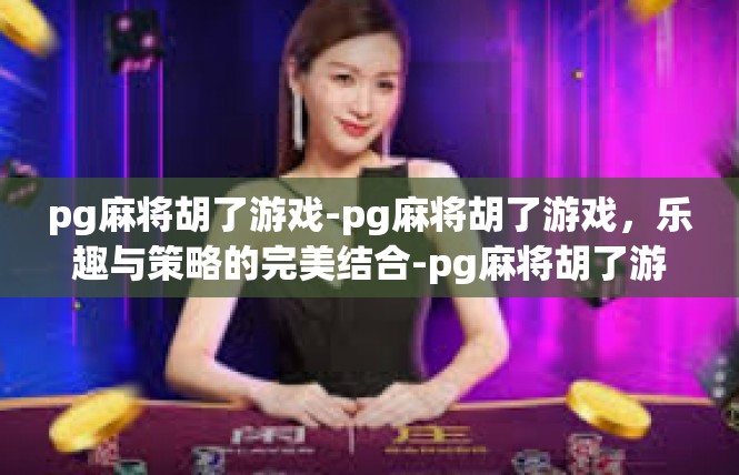 pg麻将胡了游戏-pg麻将胡了游戏，乐趣与策略的完美结合-pg麻将胡了游戏