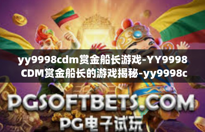 yy9998cdm赏金船长游戏-YY9998 CDM赏金船长的游戏揭秘-yy9998cdm赏金船长游戏