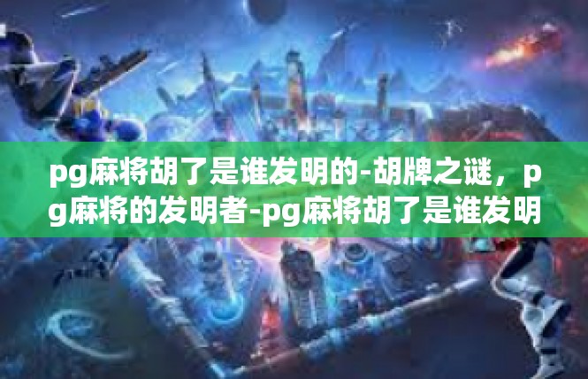 pg麻将胡了是谁发明的-胡牌之谜，pg麻将的发明者-pg麻将胡了是谁发明的