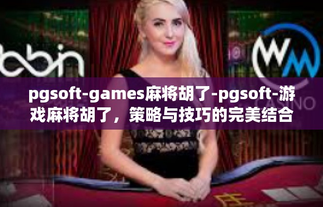 pgsoft-games麻将胡了-pgsoft-游戏麻将胡了，策略与技巧的完美结合-pgsoft-games麻将胡了