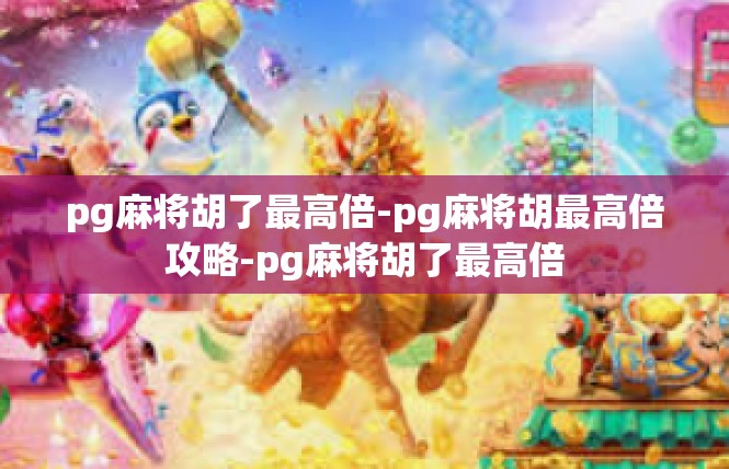 pg麻将胡了最高倍-pg麻将胡最高倍攻略-pg麻将胡了最高倍