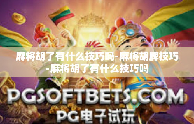 麻将胡了有什么技巧吗-麻将胡牌技巧-麻将胡了有什么技巧吗