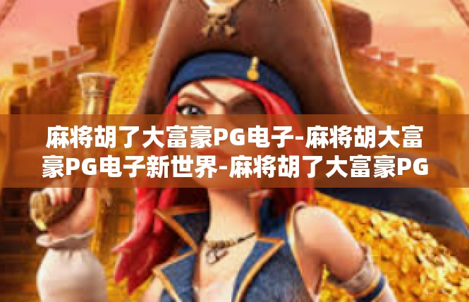 麻将胡了大富豪PG电子-麻将胡大富豪PG电子新世界-麻将胡了大富豪PG电子