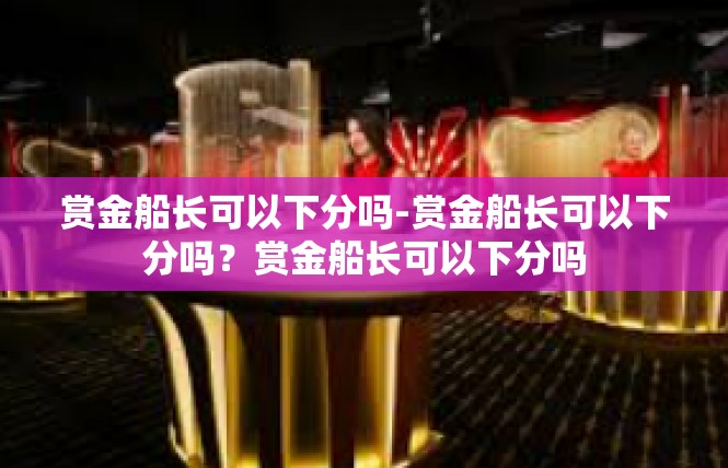 赏金船长可以下分吗-赏金船长可以下分吗？赏金船长可以下分吗