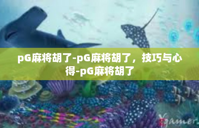 pG麻将胡了-pG麻将胡了，技巧与心得-pG麻将胡了