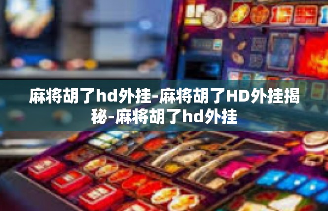 麻将胡了hd外挂-麻将胡了HD外挂揭秘-麻将胡了hd外挂