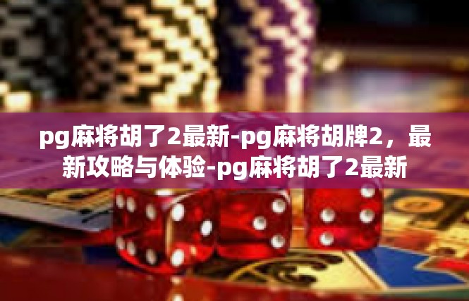 pg麻将胡了2最新-pg麻将胡牌2，最新攻略与体验-pg麻将胡了2最新