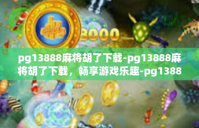 pg13888麻将胡了下载-pg13888麻将胡了下载，畅享游戏乐趣-pg13888麻将胡了下载
