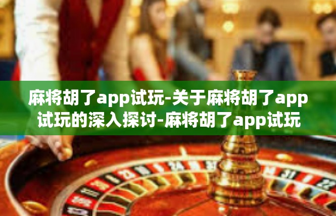 麻将胡了app试玩-关于麻将胡了app试玩的深入探讨-麻将胡了app试玩