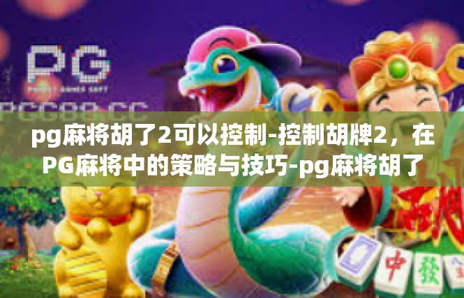 pg麻将胡了2可以控制-控制胡牌2，在PG麻将中的策略与技巧-pg麻将胡了2可以控制