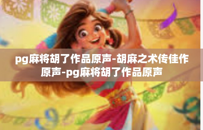 pg麻将胡了作品原声-胡麻之术传佳作原声-pg麻将胡了作品原声