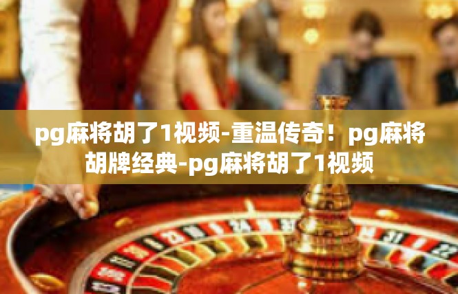 pg麻将胡了1视频-重温传奇！pg麻将胡牌经典-pg麻将胡了1视频