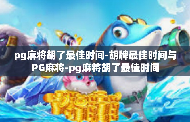 pg麻将胡了最佳时间-胡牌最佳时间与PG麻将-pg麻将胡了最佳时间
