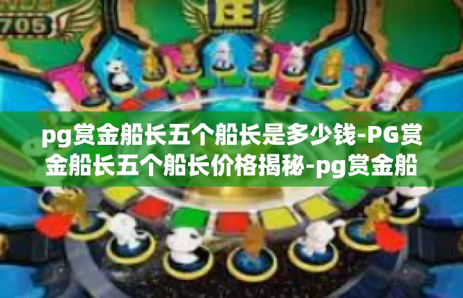 pg赏金船长五个船长是多少钱-PG赏金船长五个船长价格揭秘-pg赏金船长五个船长是多少钱