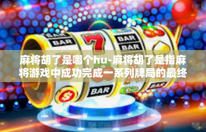麻将胡了是哪个hu-麻将胡了是指麻将游戏中成功完成一系列牌局的最终结果。在这个语境中，胡了是一个带有某种特殊含义的词汇，其背后隐藏着某种仪式感和成就感的意味。麻将胡了是哪个hu