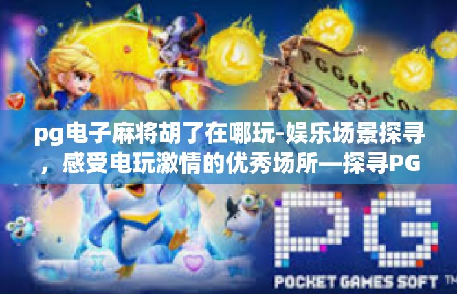 pg电子麻将胡了在哪玩-娱乐场景探寻，感受电玩激情的优秀场所—探寻PG电子麻将胡了的最新去处-pg电子麻将胡了在哪玩
