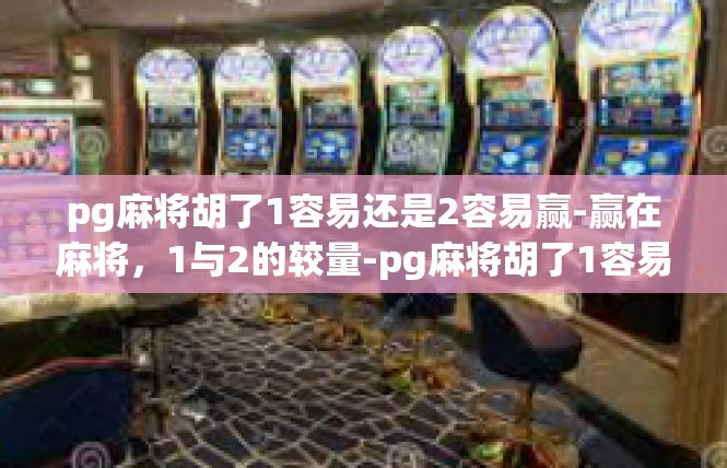 pg麻将胡了1容易还是2容易赢-赢在麻将，1与2的较量-pg麻将胡了1容易还是2容易赢