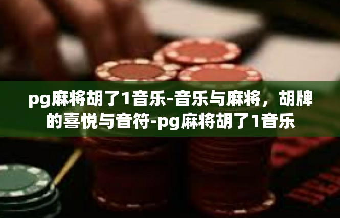 pg麻将胡了1音乐-音乐与麻将，胡牌的喜悦与音符-pg麻将胡了1音乐